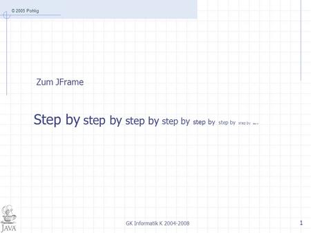 © 2005 Pohlig GK Informatik K 2004-2008 1 Zum JFrame Step by step by step by step by step by step by step by step by.