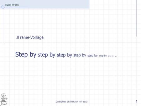 © 2006 MPohlig Grundkurs Informatik mit Java 1 JFrame-Vorlage Step by step by step by step by step by step by step by step by.