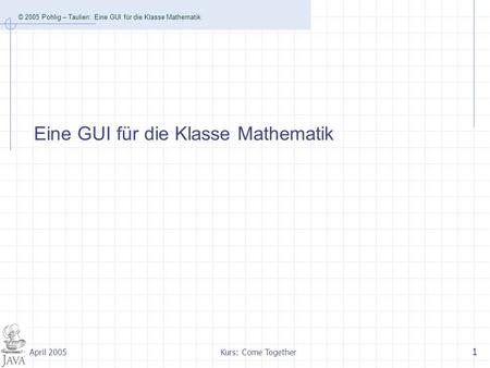© 2005 Pohlig – Taulien: Eine GUI für die Klasse Mathematik Kurs: Come Together 1 April 2005 Eine GUI für die Klasse Mathematik.