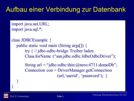 Prof. K. Gremminger Folie 1 Vorlesung Datenbanksysteme SS 2002 Aufbau einer Verbindung zur Datenbank import java.net.URL; import java.sql.*; class JDBCExample.