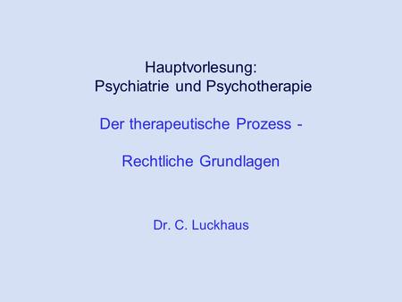Hauptvorlesung: Psychiatrie und Psychotherapie Der therapeutische Prozess - Rechtliche Grundlagen Dr. C. Luckhaus.