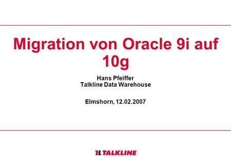 Migration von Oracle 9i auf 10g Hans Pfeiffer Talkline Data Warehouse Elmshorn, 12.02.2007.