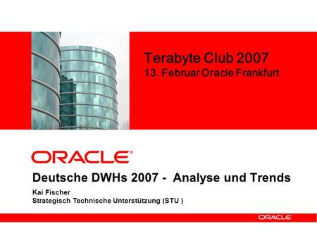 Deutsche DWHs 2007 - Analyse und Trends Kai Fischer Strategisch Technische Unterstützung (STU ) Terabyte Club 2007 13. Februar Oracle Frankfurt.