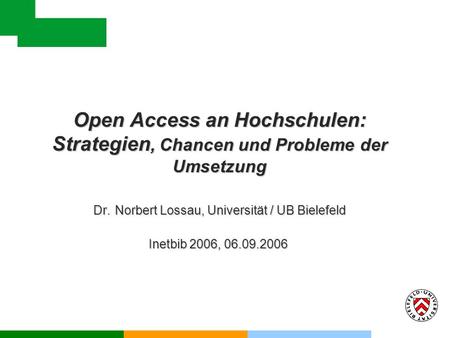 Open Access an Hochschulen: Strategien, Chancen und Probleme der Umsetzung Dr. Norbert Lossau, Universität / UB Bielefeld Inetbib 2006, 06.09.2006 Open.