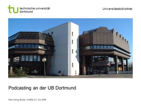 Technische universität dortmund Universitätsbibliothek Hans-Georg Becker | InetBib 2.0, 10.4.2008 Podcasting an der UB Dortmund.