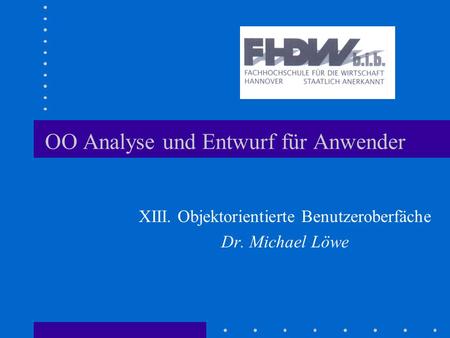 OO Analyse und Entwurf für Anwender XIII. Objektorientierte Benutzeroberfäche Dr. Michael Löwe.