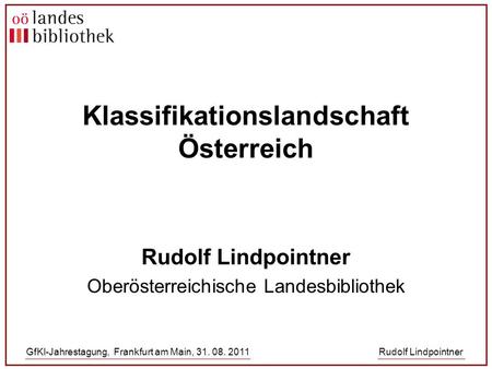 GfKl-Jahrestagung, Frankfurt am Main, 31. 08. 2011Rudolf Lindpointner Klassifikationslandschaft Österreich Rudolf Lindpointner Oberösterreichische Landesbibliothek.