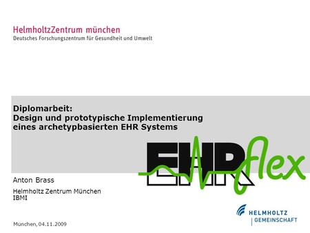 Diplomarbeit: Design und prototypische Implementierung eines archetypbasierten EHR Systems Anton Brass Helmholtz Zentrum München IBMI München, 04.11.2009.