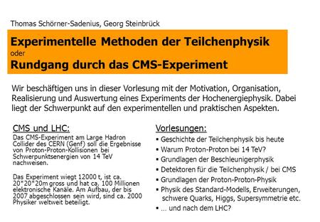 Experimentelle Methoden der Teilchenphysik oder Rundgang durch das CMS-Experiment Thomas Schörner-Sadenius, Georg Steinbrück Wir beschäftigen uns in dieser.