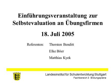 Landesinstitut für Schulentwicklung Stuttgart Fachbereich 3 Bildungspläne Einführungsveranstaltung zur Selbstevaluation an Übungsfirmen 18. Juli 2005 Referenten: