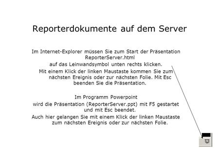 Reporterdokumente auf dem Server Im Internet-Explorer müssen Sie zum Start der Präsentation ReporterServer.html auf das Leinwandsymbol unten rechts klicken.