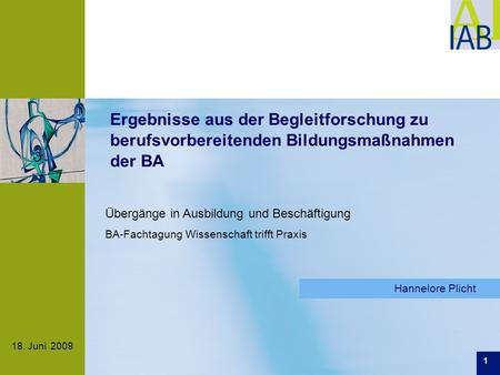 18. Juni 2009 Ergebnisse aus der Begleitforschung zu berufsvorbereitenden Bildungsmaßnahmen der BA Hannelore Plicht Übergänge in Ausbildung und Beschäftigung.