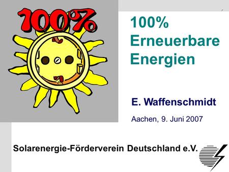 Solarenergie-Förderverein Deutschland e.V. S.1 100% Erneuerbare Energien E. Waffenschmidt Solarenergie-Förderverein Deutschland e.V. Aachen, 9. Juni 2007.