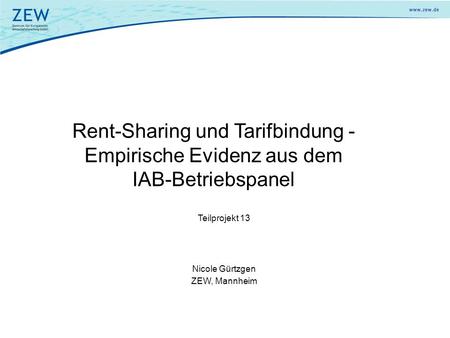 Rent-Sharing und Tarifbindung - Empirische Evidenz aus dem IAB-Betriebspanel Teilprojekt 13 Nicole Gürtzgen ZEW, Mannheim.