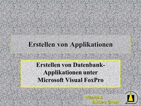 Wizards & Builders GmbH Erstellen von Applikationen Erstellen von Datenbank- Applikationen unter Microsoft Visual FoxPro.