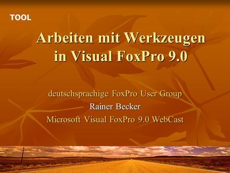 Arbeiten mit Werkzeugen in Visual FoxPro 9.0 deutschsprachige FoxPro User Group Rainer Becker Microsoft Visual FoxPro 9.0 WebCast TOOL.