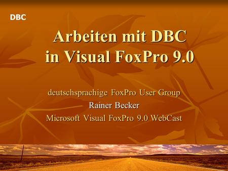 Arbeiten mit DBC in Visual FoxPro 9.0 deutschsprachige FoxPro User Group Rainer Becker Microsoft Visual FoxPro 9.0 WebCast DBC.