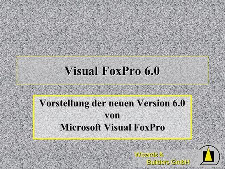 Wizards & Builders GmbH Visual FoxPro 6.0 Vorstellung der neuen Version 6.0 von Microsoft Visual FoxPro.