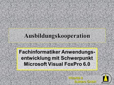 Wizards & Builders GmbH Ausbildungskooperation Fachinformatiker Anwendungs- entwicklung mit Schwerpunkt Microsoft Visual FoxPro 6.0.