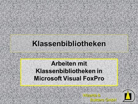 Wizards & Builders GmbH Klassenbibliotheken Arbeiten mit Klassenbibliotheken in Microsoft Visual FoxPro.