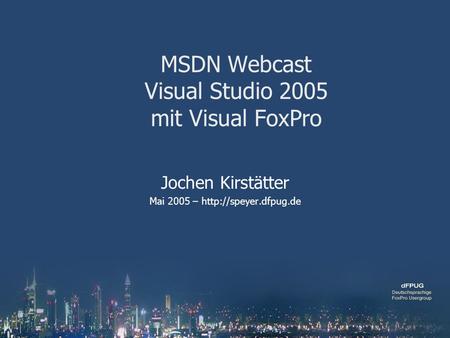 MSDN Webcast Visual Studio 2005 mit Visual FoxPro Jochen Kirstätter Mai 2005 –