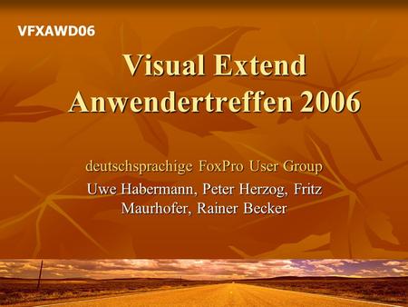 Visual Extend Anwendertreffen 2006 deutschsprachige FoxPro User Group Uwe Habermann, Peter Herzog, Fritz Maurhofer, Rainer Becker VFXAWD06.