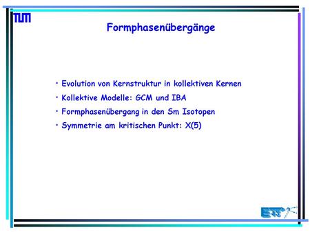 Formphasenübergänge Evolution von Kernstruktur in kollektiven Kernen Kollektive Modelle: GCM und IBA Formphasenübergang in den Sm Isotopen Symmetrie am.