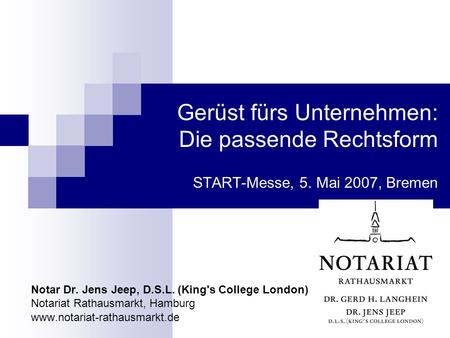 Gerüst fürs Unternehmen: Die passende Rechtsform START-Messe, 5. Mai 2007, Bremen Notar Dr. Jens Jeep, D.S.L. (King's College London) Notariat Rathausmarkt,