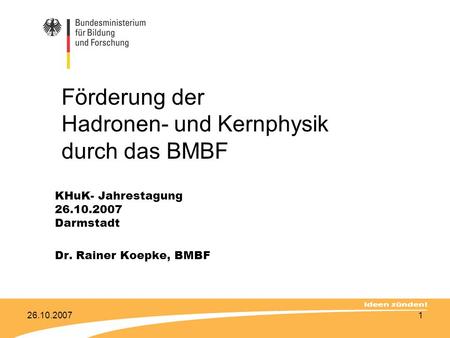26.10.20071 Förderung der Hadronen- und Kernphysik durch das BMBF KHuK- Jahrestagung 26.10.2007 Darmstadt Dr. Rainer Koepke, BMBF.