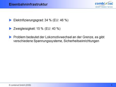 © combinet GmbH (2009)1 Eisenbahninfrastruktur Elektrifizierungsgrad: 34 % (EU: 46 %) Zweigleisigkeit: 15 % (EU: 40 %) Problem bedeutet der Lokomotivwechsel.