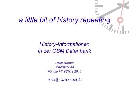 A little bit of history repeating History-Informationen in der OSM Datenbank Peter Körner MaZderMind Für die FOSSGIS 2011