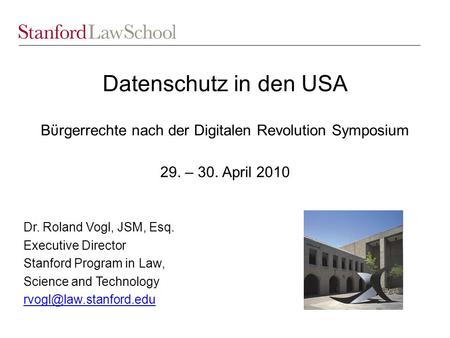 Datenschutz in den USA Bϋrgerrechte nach der Digitalen Revolution Symposium 29. – 30. April 2010 Dr. Roland Vogl, JSM, Esq. Executive Director Stanford.