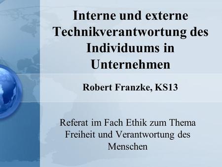 Interne und externe Technikverantwortung des Individuums in Unternehmen Robert Franzke, KS13 Referat im Fach Ethik zum Thema Freiheit und Verantwortung.