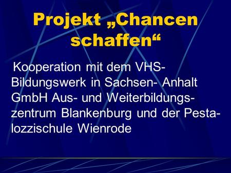 Projekt Chancen schaffen Kooperation mit dem VHS- Bildungswerk in Sachsen- Anhalt GmbH Aus- und Weiterbildungs- zentrum Blankenburg und der Pesta- lozzischule.