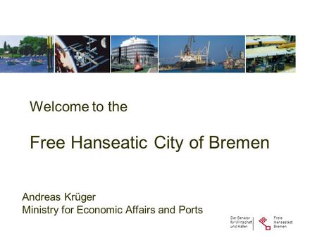 Freie Hansestadt Bremen Der Senator für Wirtschaft und Häfen Welcome to the Free Hanseatic City of Bremen Andreas Krüger Ministry for Economic Affairs.