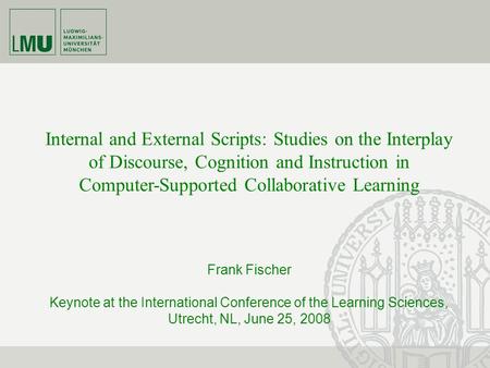 Internal and External Scripts: Studies on the Interplay of Discourse, Cognition and Instruction in Computer-Supported Collaborative Learning Frank Fischer.