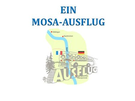 Ein MOSA-Ausflug Département : MOSELLE Bundesland : SAARLAND MOSA (= Kooperationsprojekt)