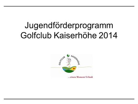 Jugendförderprogramm Golfclub Kaiserhöhe 2014. Strukturierung der Jugendförderung Top Talente mit sehr hoher Motivation und Einsatzwillen. Jugendmannschaft.