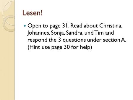 Lesen! Open to page 31. Read about Christina, Johannes, Sonja, Sandra, und Tim and respond the 3 questions under section A. (Hint use page 30 for help)