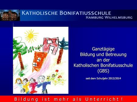 Ganztägige Bildung und Betreuung an der Katholischen Bonifatiusschule (GBS) seit dem Schuljahr 2013/2014 B i l d u n g i s t m e h r a l s U n t e r r.