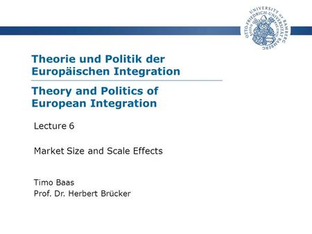 Theorie und Politik der Europäischen Integration Timo Baas Prof. Dr. Herbert Brücker Lecture 6 Market Size and Scale Effects Theory and Politics of European.