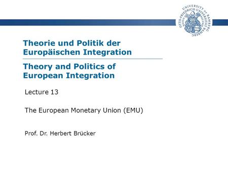 Theorie und Politik der Europäischen Integration Prof. Dr. Herbert Brücker Lecture 13 The European Monetary Union (EMU) Theory and Politics of European.