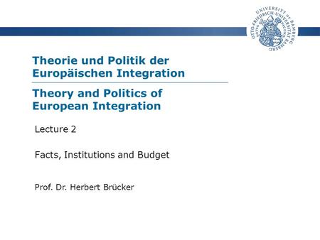 Theorie und Politik der Europäischen Integration Prof. Dr. Herbert Brücker Lecture 2 Facts, Institutions and Budget Theory and Politics of European Integration.