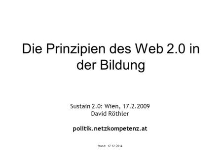 Die Prinzipien des Web 2.0 in der Bildung Sustain 2.0: Wien, 17.2.2009 David Röthler politik.netzkompetenz.at Stand: 12.12.2014.