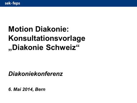Motion Diakonie: Konsultationsvorlage „Diakonie Schweiz“ Diakoniekonferenz 6. Mai 2014, Bern.