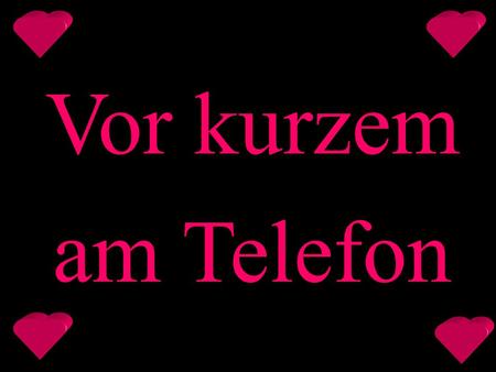 Vor kurzem am Telefon.