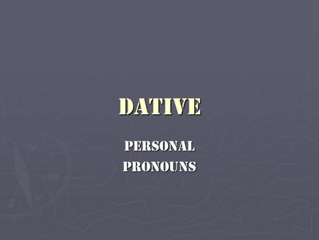Dative PersonalPronouns. ► As you have already learned, the direct object (D.O.) (accusative) is the result of the action (verb) of the sentence, whereas.