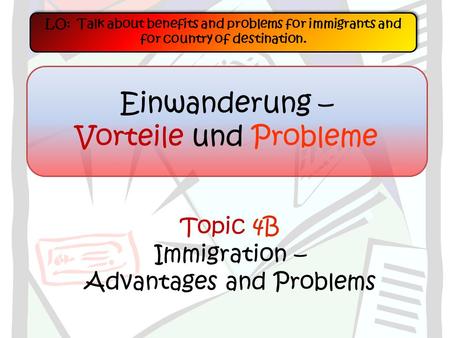Topic 4B Immigration – Advantages and Problems LO: Talk about benefits and problems for immigrants and for country of destination. Einwanderung – Vorteile.