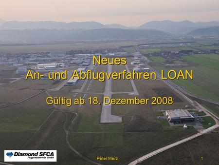 Peter Merz Neues An-und Abflugverfahren LOAN1 Neues An- und Abflugverfahren LOAN Gültig ab 18. Dezember 2008 Peter Merz 1.