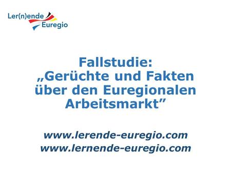 Fallstudie: „Gerüchte und Fakten über den Euregionalen Arbeitsmarkt” www.lerende-euregio.com www.lernende-euregio.com.